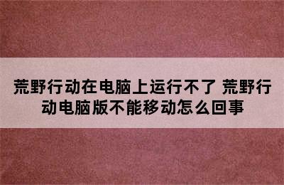 荒野行动在电脑上运行不了 荒野行动电脑版不能移动怎么回事